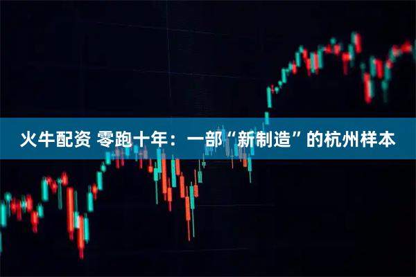 火牛配资 零跑十年：一部“新制造”的杭州样本