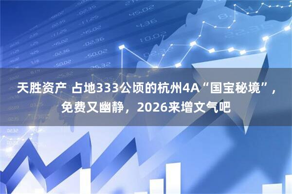 天胜资产 占地333公顷的杭州4A“国宝秘境”，免费又幽静，2026来增文气吧