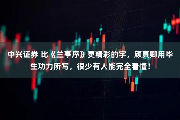 中兴证券 比《兰亭序》更精彩的字，颜真卿用毕生功力所写，很少有人能完全看懂！