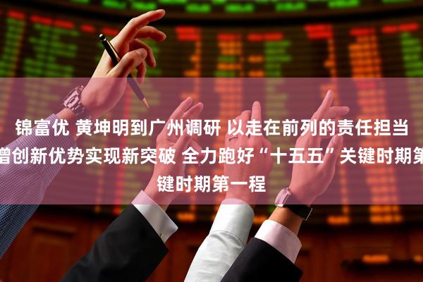 锦富优 黄坤明到广州调研 以走在前列的责任担当不断增创新优势实现新突破 全力跑好“十五五”关键时期第一程