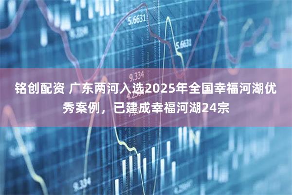 铭创配资 广东两河入选2025年全国幸福河湖优秀案例，已建成幸福河湖24宗