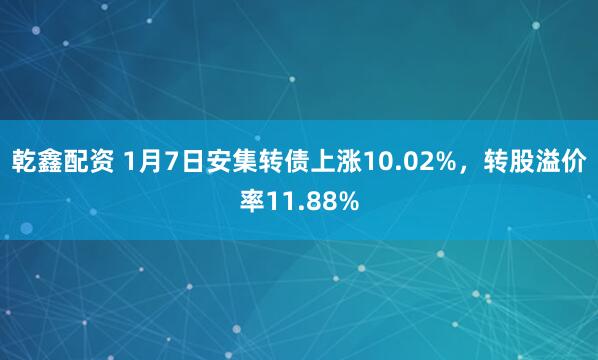 乾鑫配资 1月7日安集转债上涨10.02%，转股溢价率11.88%