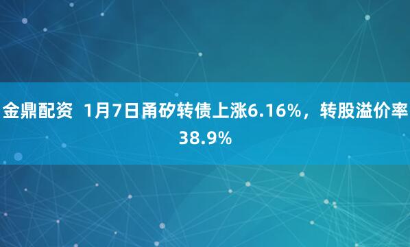 金鼎配资  1月7日甬矽转债上涨6.16%，转股溢价率38.9%