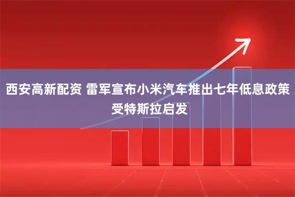西安高新配资 雷军宣布小米汽车推出七年低息政策 受特斯拉启发