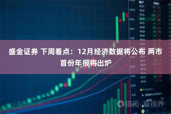 盛金证券 下周看点：12月经济数据将公布 两市首份年报将出炉