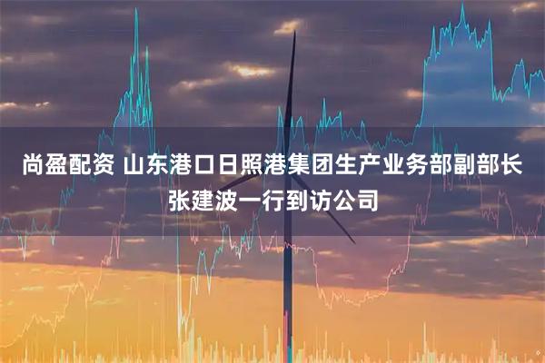 尚盈配资 山东港口日照港集团生产业务部副部长张建波一行到访公司